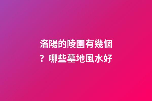 洛陽的陵園有幾個？哪些墓地風水好